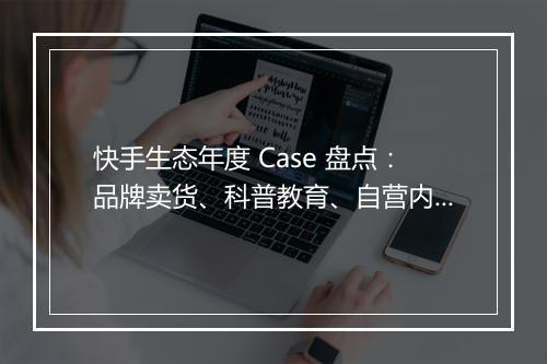 快手生态年度 Case 盘点:品牌卖货、科普教育、自营内容、投放营销 | 群响闭门会