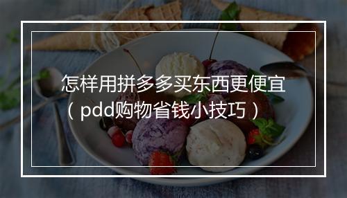 怎样用拼多多买东西更便宜(pdd购物省钱小技巧)