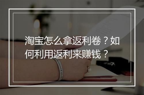 淘宝怎么拿返利卷?如何利用返利来赚钱?