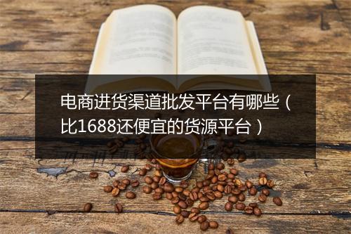 电商进货渠道批发平台有哪些(比1688还便宜的货源平台)