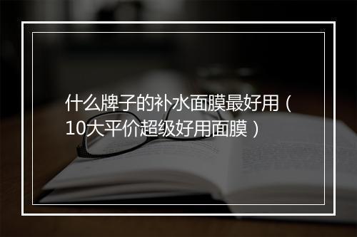 什么牌子的补水面膜最好用(10大平价超级好用面膜)