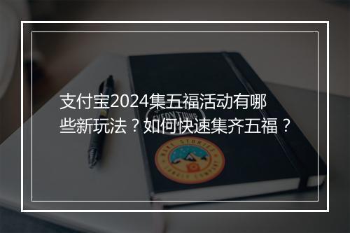 支付宝2024集五福活动有哪些新玩法?如何快速集齐五福?