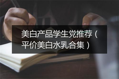 美白产品学生党推荐(平价美白水乳合集)