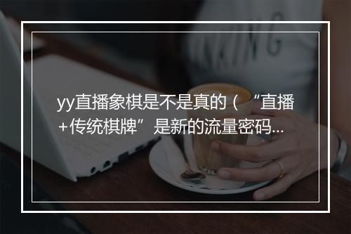 yy直播象棋是不是真的(“直播+传统棋牌”是新的流量密码)
