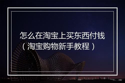 怎么在淘宝上买东西付钱(淘宝购物新手教程)