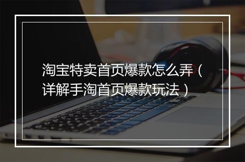 淘宝特卖首页爆款怎么弄(详解手淘首页爆款玩法)