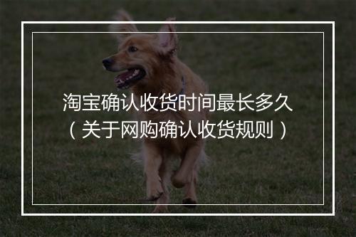 淘宝确认收货时间最长多久(关于网购确认收货规则)