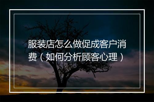 服装店怎么做促成客户消费(如何分析顾客心理)
