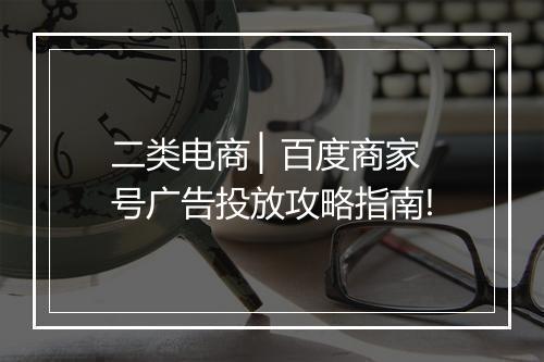 二类电商 ▏百度商家号广告投放攻略指南!