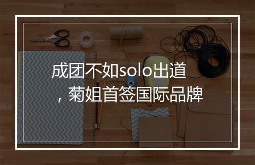 成团不如solo出道,菊姐首签国际品牌