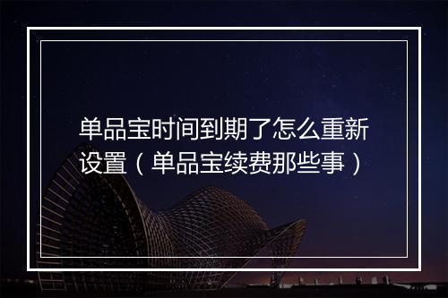 单品宝时间到期了怎么重新设置(单品宝续费那些事)