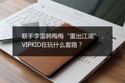 联手李雷韩梅梅“重出江湖”,VIPKID在玩什么套路?