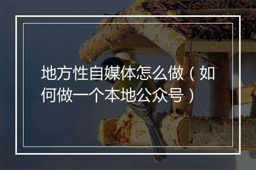 地方性自媒体怎么做(如何做一个本地公众号)