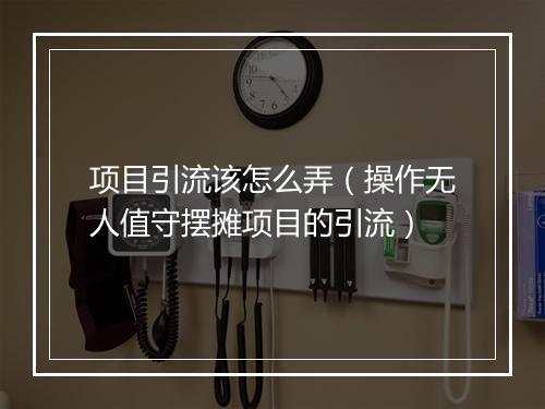 项目引流该怎么弄(操作无人值守摆摊项目的引流)