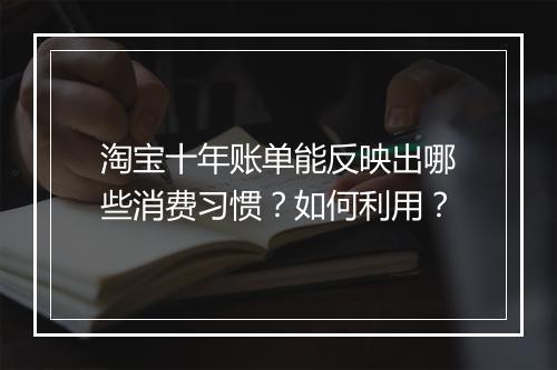 淘宝十年账单能反映出哪些消费习惯?如何利用?