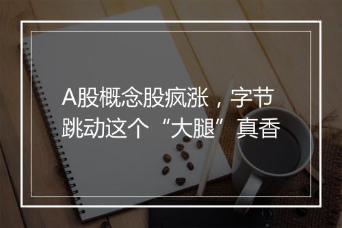 A股概念股疯涨,字节跳动这个“大腿”真香
