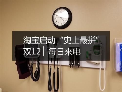 淘宝启动“史上最拼”双12 ▏每日来电