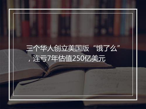 三个华人创立美国版“饿了么”,连亏7年估值250亿美元