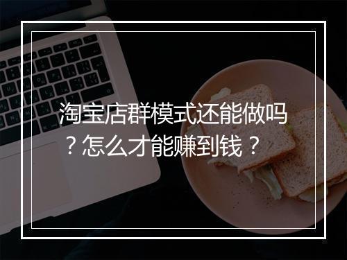 淘宝店群模式还能做吗?怎么才能赚到钱?