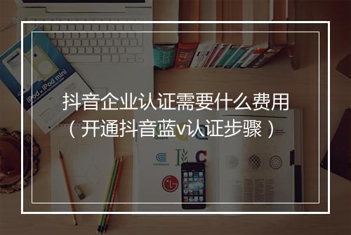 抖音企业认证需要什么费用(开通抖音蓝v认证步骤)