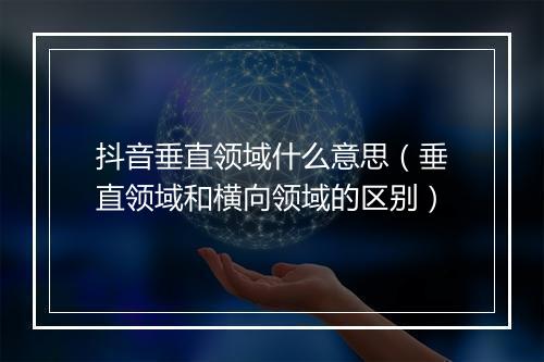 抖音垂直领域什么意思(垂直领域和横向领域的区别)