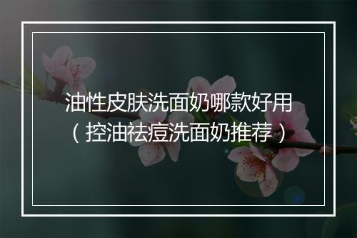 油性皮肤洗面奶哪款好用(控油祛痘洗面奶推荐)