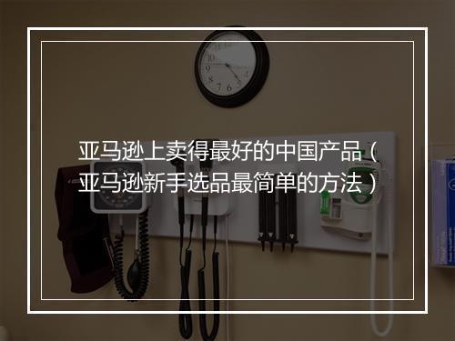 亚马逊上卖得最好的中国产品(亚马逊新手选品最简单的方法)