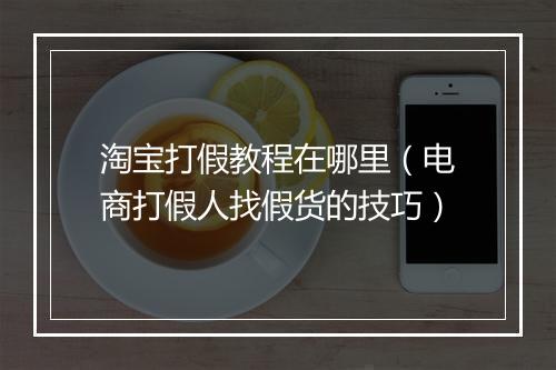 淘宝打假教程在哪里(电商打假人找假货的技巧)
