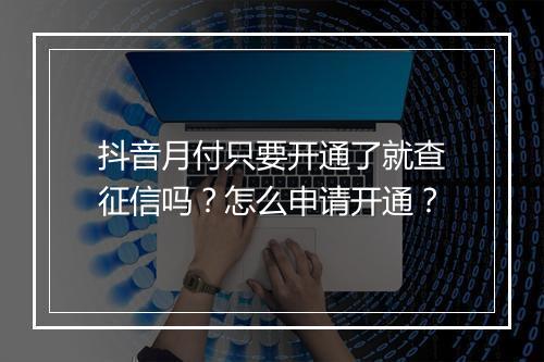 抖音月付只要开通了就查征信吗?怎么申请开通?