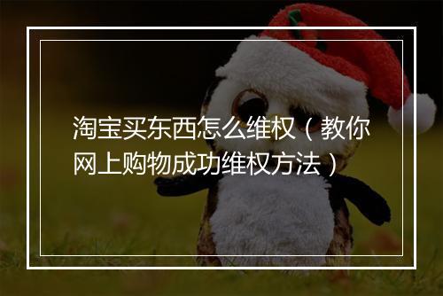 淘宝买东西怎么维权(教你网上购物成功维权方法)