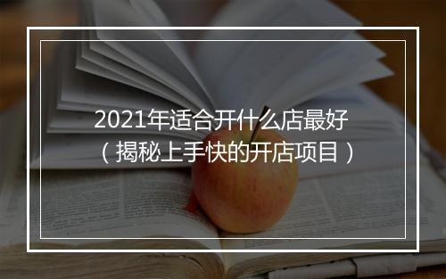2021年适合开什么店最好(揭秘上手快的开店项目)