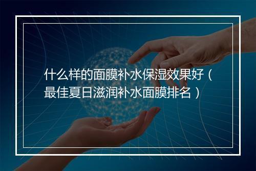 什么样的面膜补水保湿效果好(最佳夏日滋润补水面膜排名)