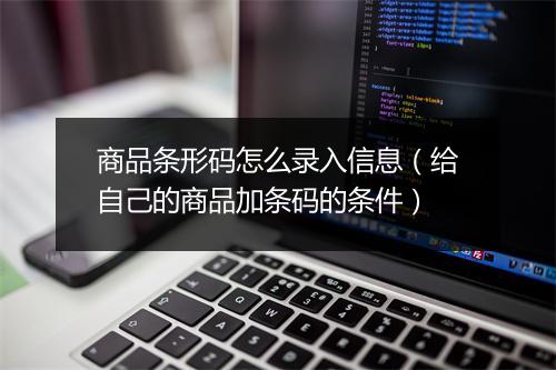 商品条形码怎么录入信息(给自己的商品加条码的条件)