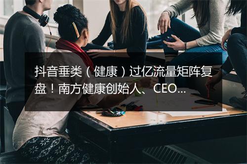 抖音垂类(健康)过亿流量矩阵复盘!南方健康创始人、CEO 傅泉|夜话会 64
