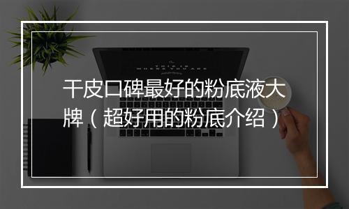 干皮口碑最好的粉底液大牌(超好用的粉底介绍)