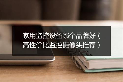家用监控设备哪个品牌好(高性价比监控摄像头推荐)