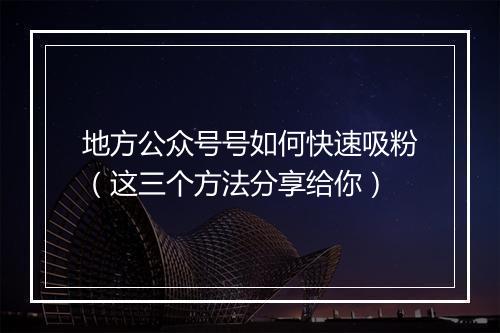 地方公众号号如何快速吸粉(这三个方法分享给你)