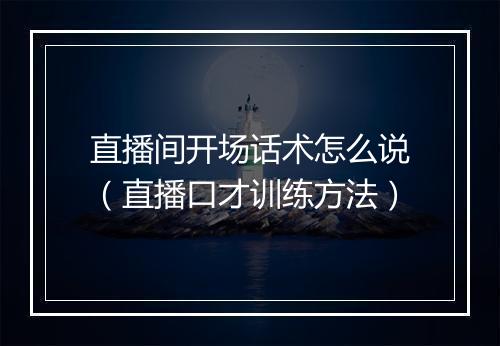 直播间开场话术怎么说(直播口才训练方法)