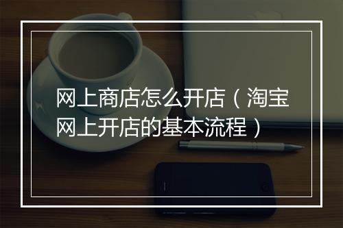 网上商店怎么开店(淘宝网上开店的基本流程)