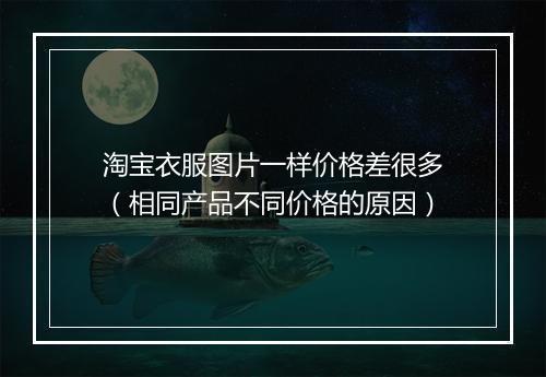 淘宝衣服图片一样价格差很多(相同产品不同价格的原因)