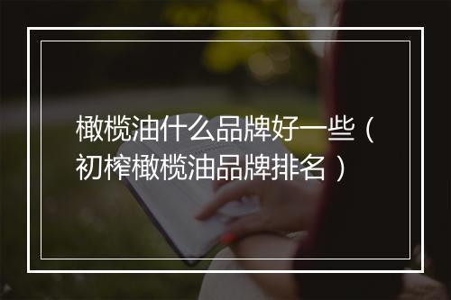 橄榄油什么品牌好一些(初榨橄榄油品牌排名)