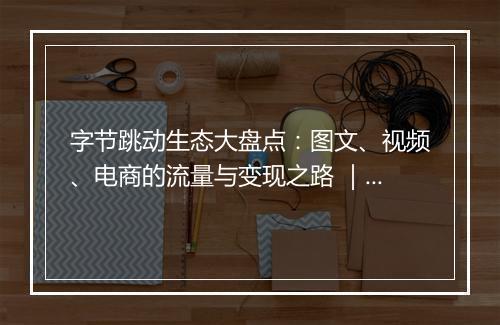 字节跳动生态大盘点:图文、视频、电商的流量与变现之路 | 夜话会 37 期
