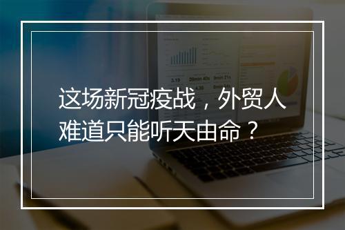 这场新冠疫战,外贸人难道只能听天由命?