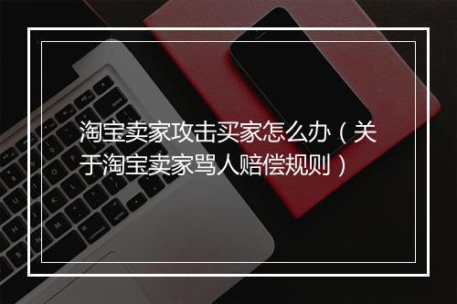 淘宝卖家攻击买家怎么办(关于淘宝卖家骂人赔偿规则)