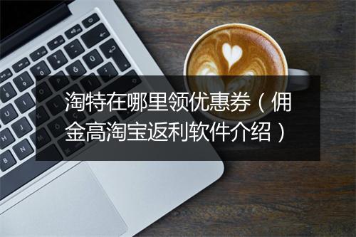 淘特在哪里领优惠券(佣金高淘宝返利软件介绍)