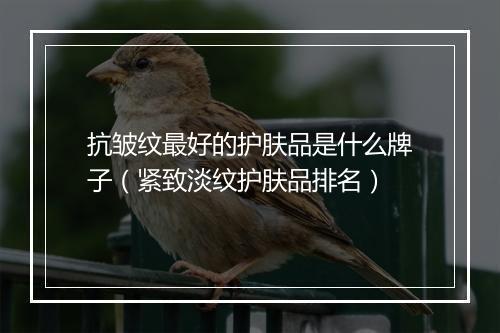 抗皱纹最好的护肤品是什么牌子(紧致淡纹护肤品排名)