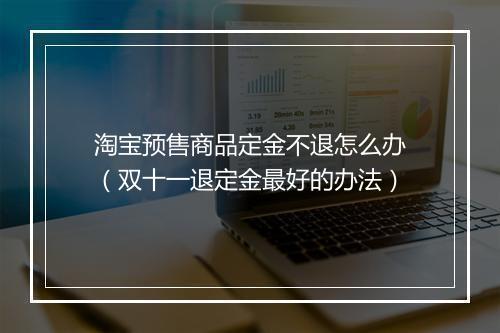 淘宝预售商品定金不退怎么办(双十一退定金最好的办法)