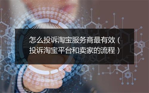 怎么投诉淘宝服务商最有效(投诉淘宝平台和卖家的流程)