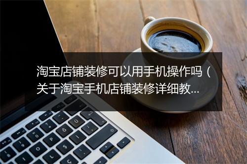 淘宝店铺装修可以用手机操作吗(关于淘宝手机店铺装修详细教程)
