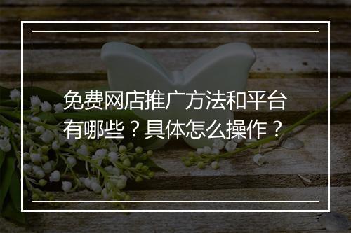 免费网店推广方法和平台有哪些?具体怎么操作?